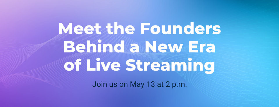 Meet the Founders Behind a New Era of Live Streaming webinar - Join us on May 13 at 2 p.m.