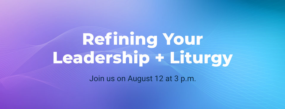 Refining Your Leadership + Liturgy webinar on August 12 at 3 p.m.