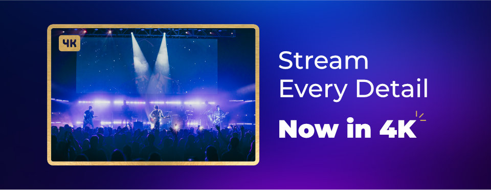Stream every detail. Now in 4K.